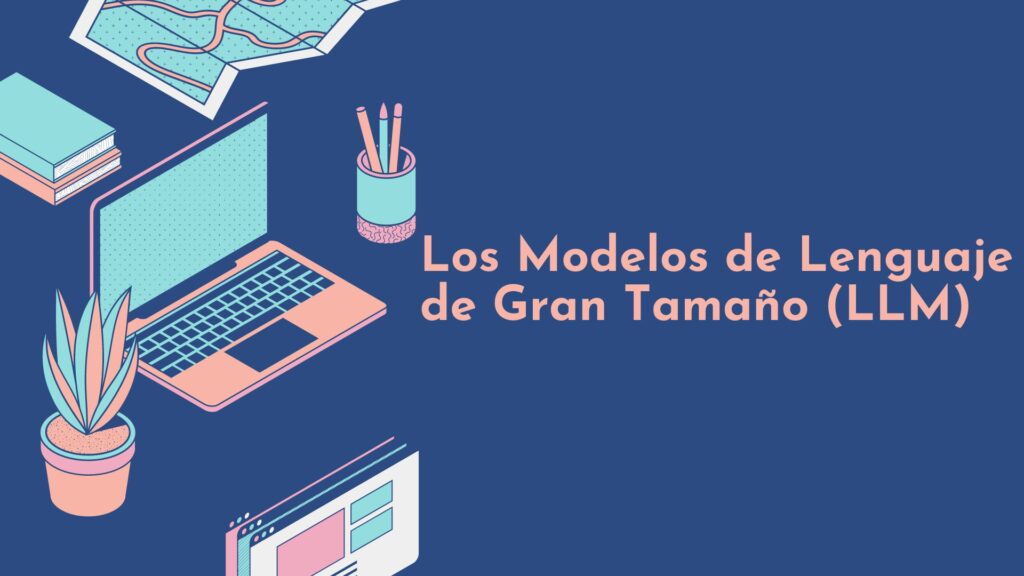 Los Modelos de Lenguaje de Gran Tamaño (LLM)